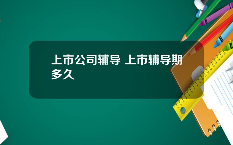 上市公司辅导 上市辅导期多久